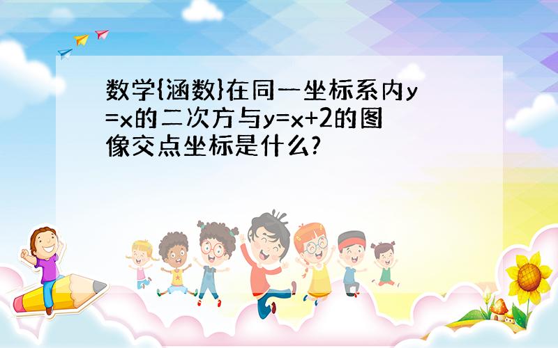 数学{涵数}在同一坐标系内y=x的二次方与y=x+2的图像交点坐标是什么?