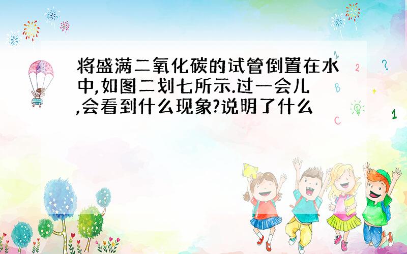 将盛满二氧化碳的试管倒置在水中,如图二划七所示.过一会儿,会看到什么现象?说明了什么