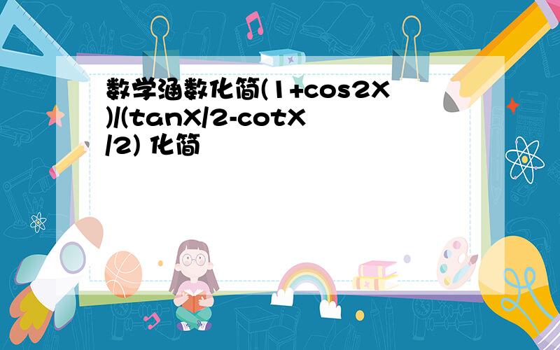 数学涵数化简(1+cos2X)/(tanX/2-cotX/2) 化简