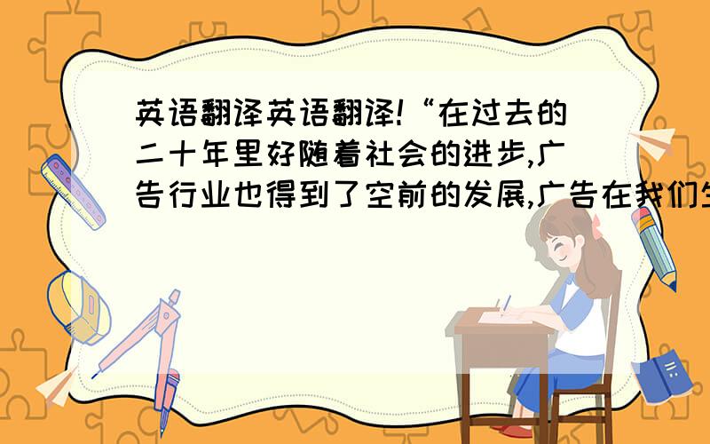 英语翻译英语翻译!“在过去的二十年里好随着社会的进步,广告行业也得到了空前的发展,广告在我们生活中无处不在.有人赞成,有