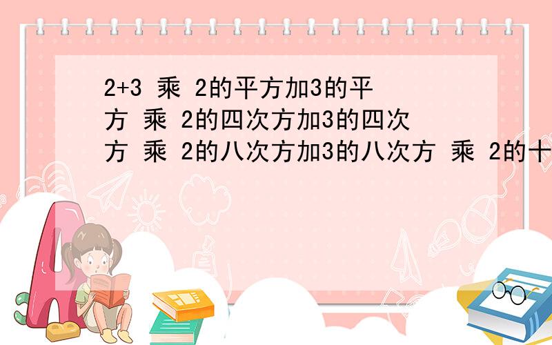 2+3 乘 2的平方加3的平方 乘 2的四次方加3的四次方 乘 2的八次方加3的八次方 乘 2的十六次方加3的十六次方