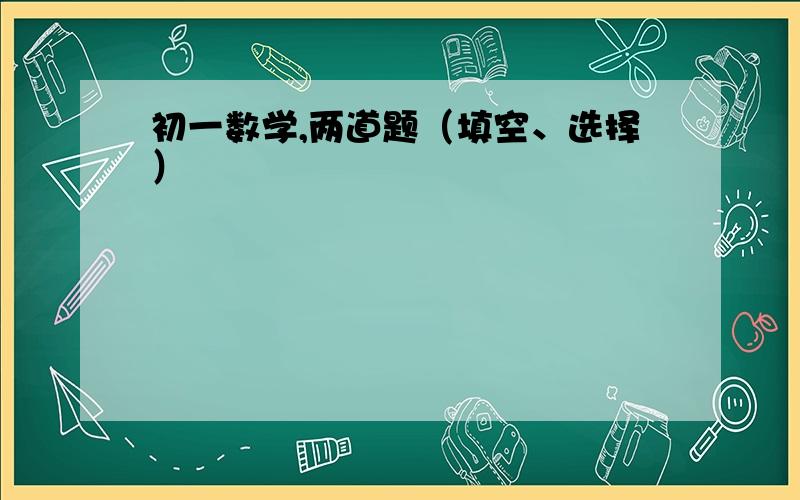 初一数学,两道题（填空、选择）