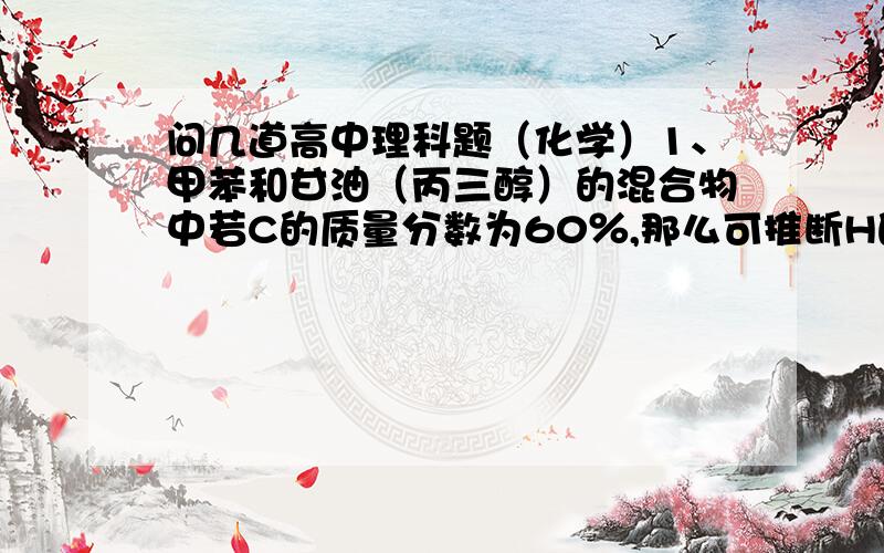 问几道高中理科题（化学）1、甲苯和甘油（丙三醇）的混合物中若C的质量分数为60％,那么可推断H的质量分数是多少?（数学）