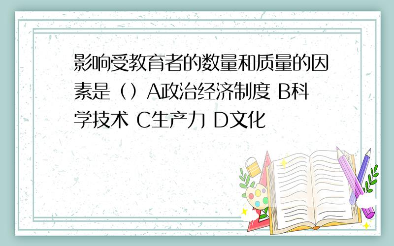 影响受教育者的数量和质量的因素是（）A政治经济制度 B科学技术 C生产力 D文化