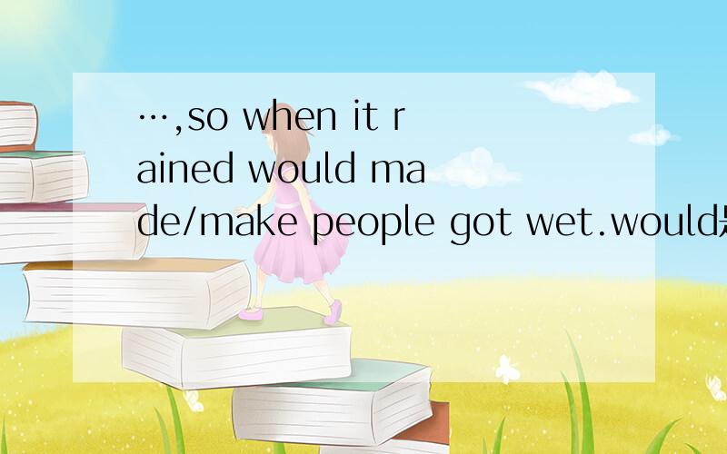 …,so when it rained would made/make people got wet.would是wil