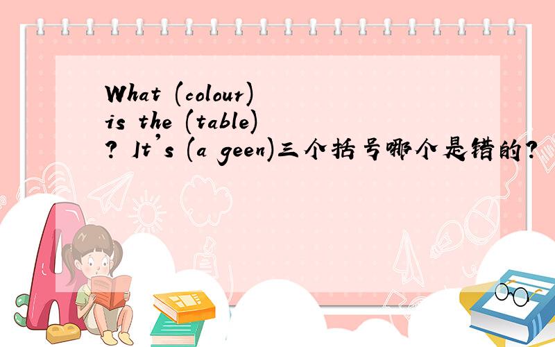 What (colour) is the (table)? It's (a geen)三个括号哪个是错的?