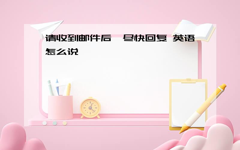 请收到邮件后,尽快回复 英语怎么说