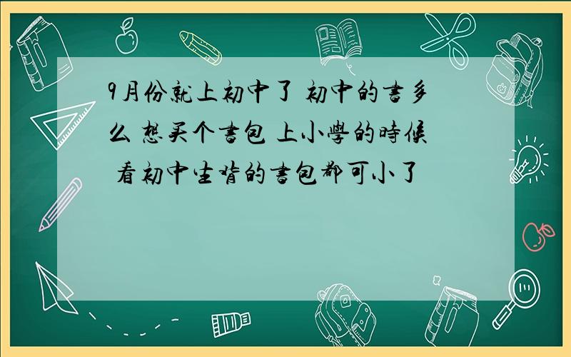 9月份就上初中了 初中的书多么 想买个书包 上小学的时候 看初中生背的书包都可小了