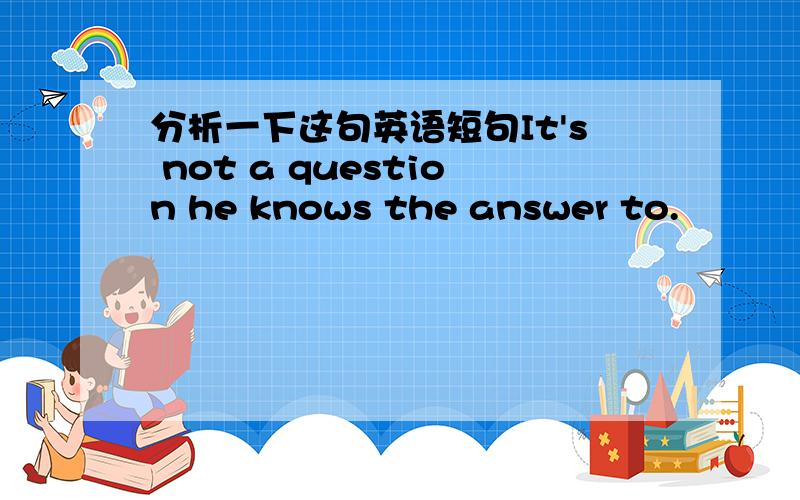 分析一下这句英语短句It's not a question he knows the answer to.