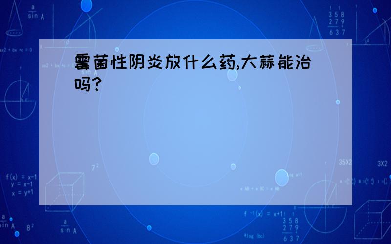 霉菌性阴炎放什么药,大蒜能治吗?