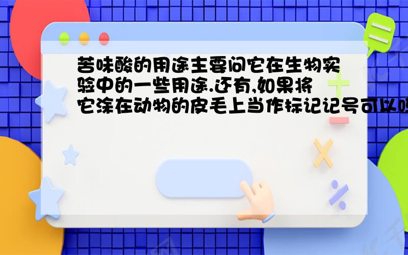 苦味酸的用途主要问它在生物实验中的一些用途.还有,如果将它涂在动物的皮毛上当作标记记号可以吗?那样会不会损伤到动物的皮肤