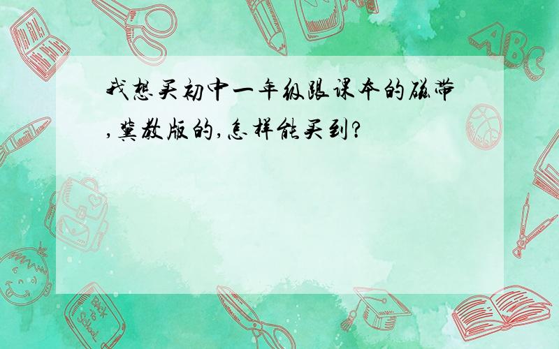 我想买初中一年级跟课本的磁带,冀教版的,怎样能买到?