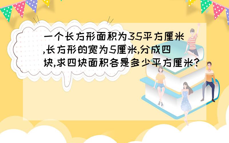 一个长方形面积为35平方厘米,长方形的宽为5厘米,分成四块,求四块面积各是多少平方厘米?