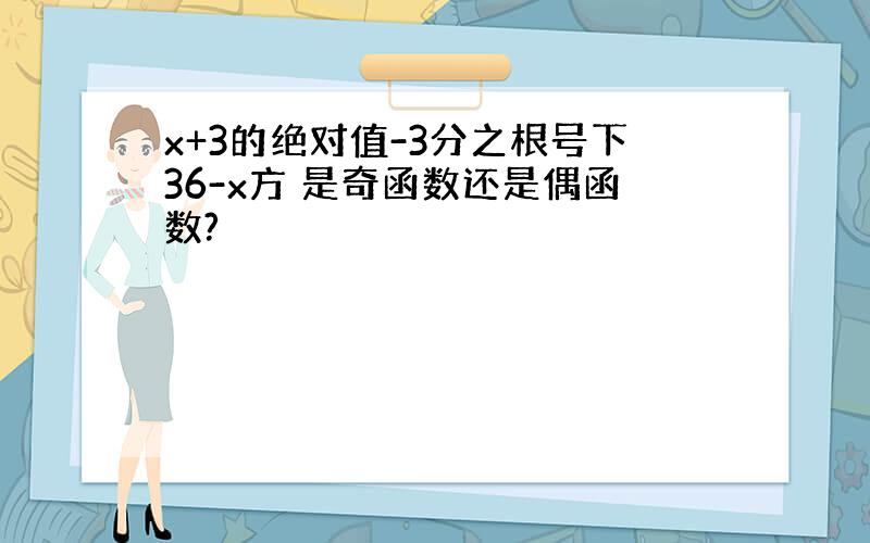 x+3的绝对值-3分之根号下36-x方 是奇函数还是偶函数?