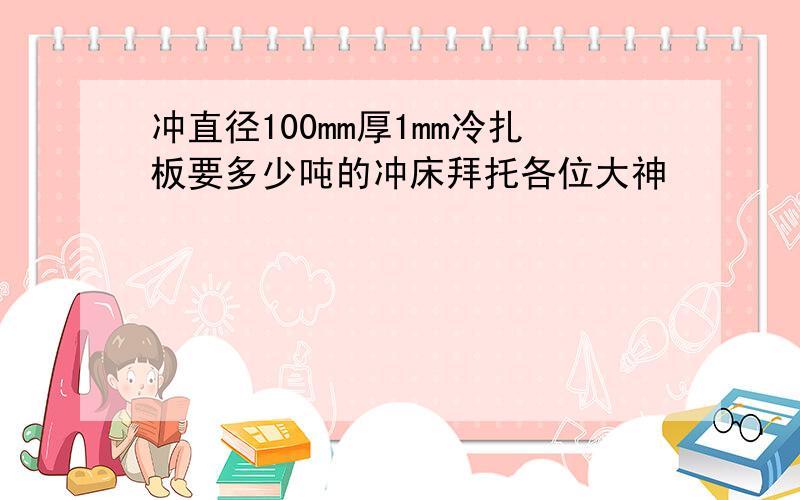 冲直径100mm厚1mm冷扎板要多少吨的冲床拜托各位大神