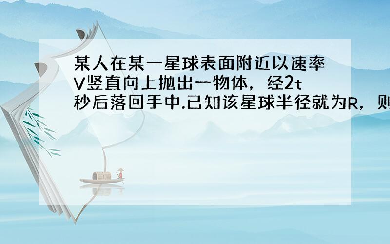 某人在某一星球表面附近以速率V竖直向上抛出一物体，经2t秒后落回手中.已知该星球半径就为R，则该星球的第一宇宙速度为（