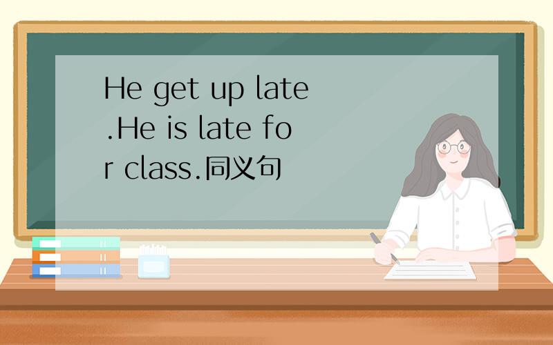 He get up late.He is late for class.同义句