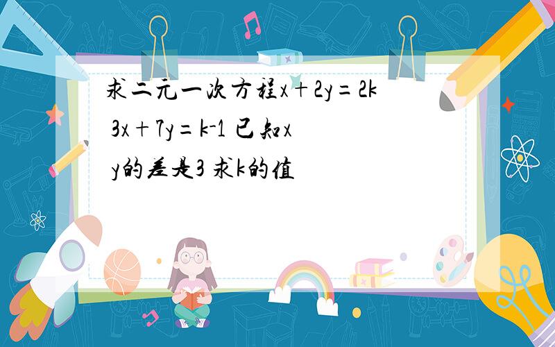 求二元一次方程x+2y=2k 3x+7y=k-1 已知x y的差是3 求k的值