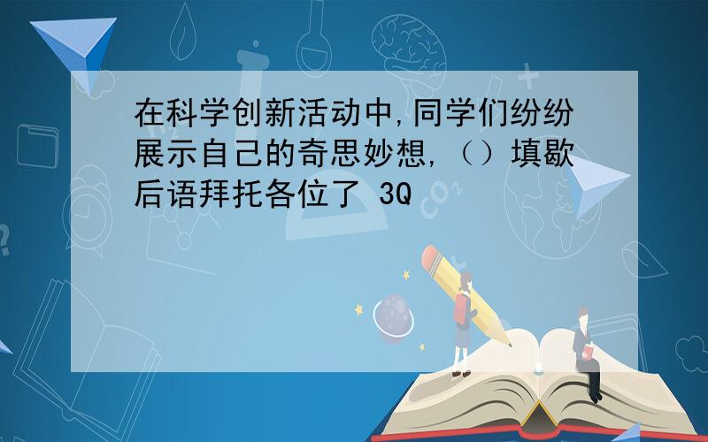 在科学创新活动中,同学们纷纷展示自己的奇思妙想,（）填歇后语拜托各位了 3Q