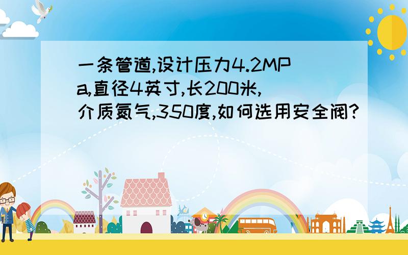 一条管道,设计压力4.2MPa,直径4英寸,长200米,介质氮气,350度,如何选用安全阀?