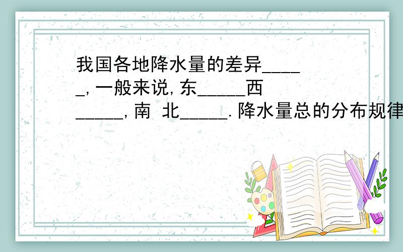 我国各地降水量的差异_____,一般来说,东_____西_____,南 北_____.降水量总的分布规律是_______