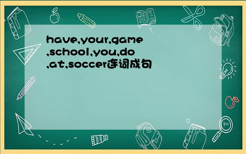 have,your,game,school,you,do,at,soccer连词成句