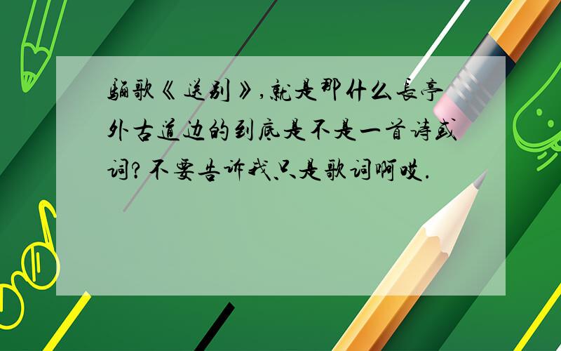 骊歌《送别》,就是那什么长亭外古道边的到底是不是一首诗或词?不要告诉我只是歌词啊哎.