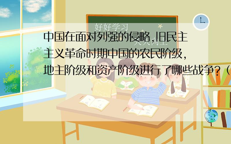 中国在面对列强的侵略,旧民主主义革命时期中国的农民阶级,地主阶级和资产阶级进行了哪些战争?（各一个）