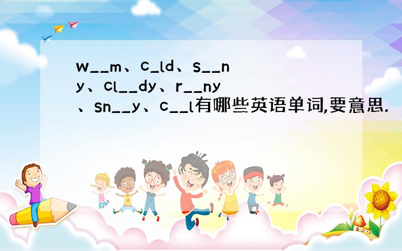 w__m、c_ld、s__ny、cl__dy、r__ny、sn__y、c__l有哪些英语单词,要意思.