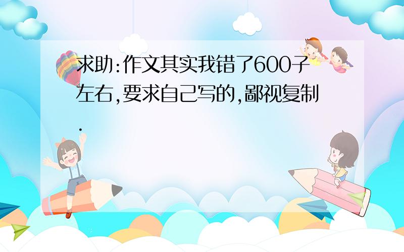 求助:作文其实我错了600子左右,要求自己写的,鄙视复制.