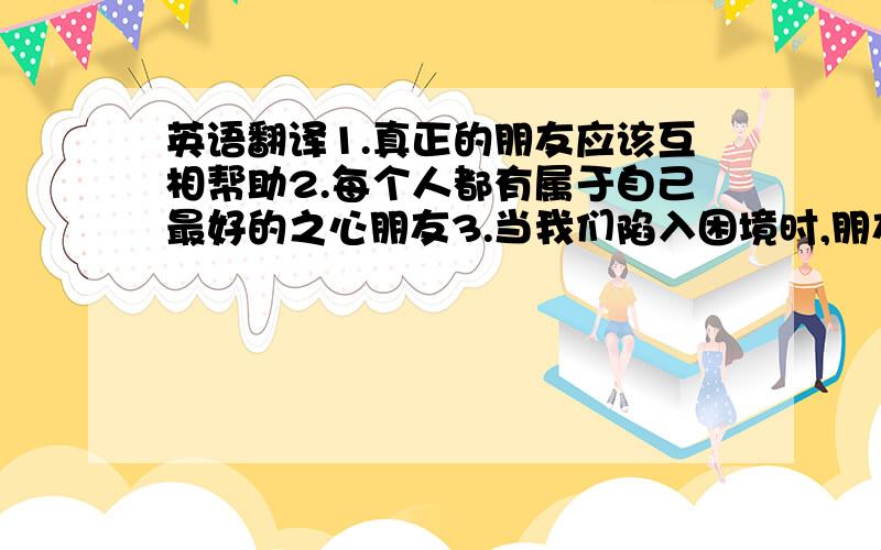 英语翻译1.真正的朋友应该互相帮助2.每个人都有属于自己最好的之心朋友3.当我们陷入困境时,朋友总是第一个伸出手的人4.