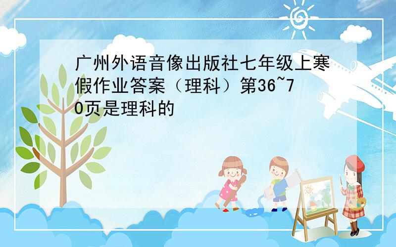 广州外语音像出版社七年级上寒假作业答案（理科）第36~70页是理科的