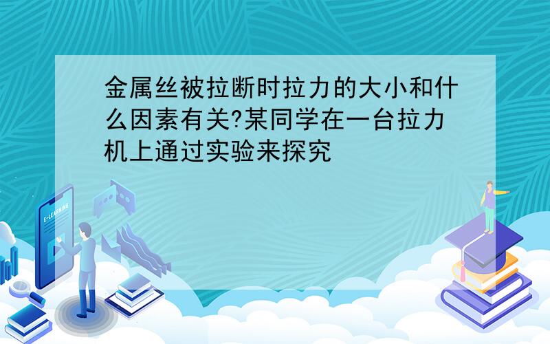 金属丝被拉断时拉力的大小和什么因素有关?某同学在一台拉力机上通过实验来探究