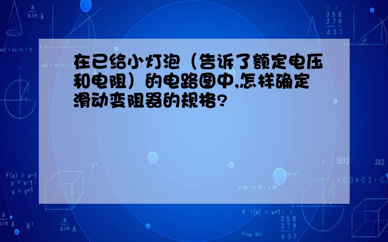 在已给小灯泡（告诉了额定电压和电阻）的电路图中,怎样确定滑动变阻器的规格?