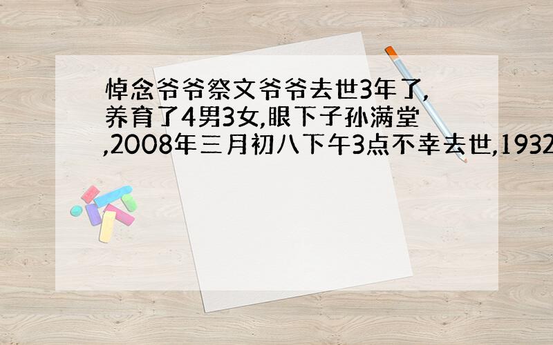 悼念爷爷祭文爷爷去世3年了,养育了4男3女,眼下子孙满堂,2008年三月初八下午3点不幸去世,1932年出生,今年80岁