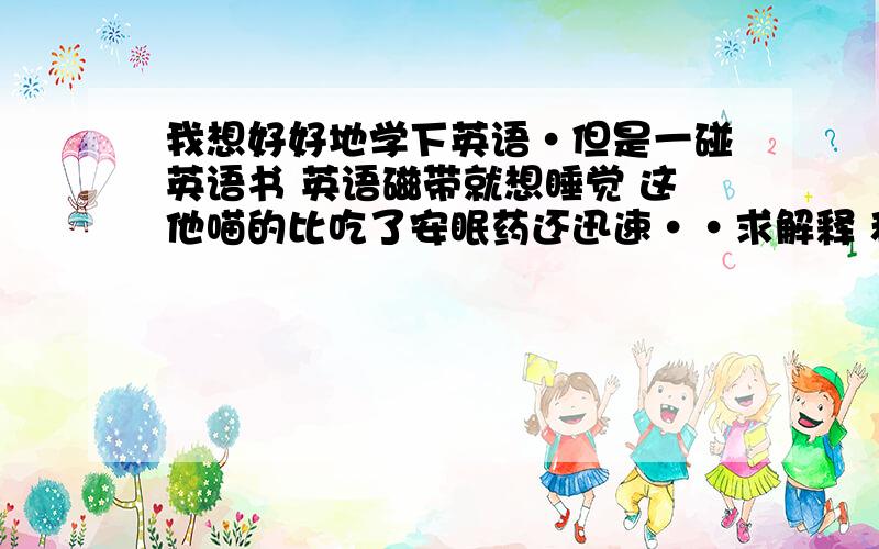 我想好好地学下英语·但是一碰英语书 英语磁带就想睡觉 这他喵的比吃了安眠药还迅速··求解释 和解决办法····