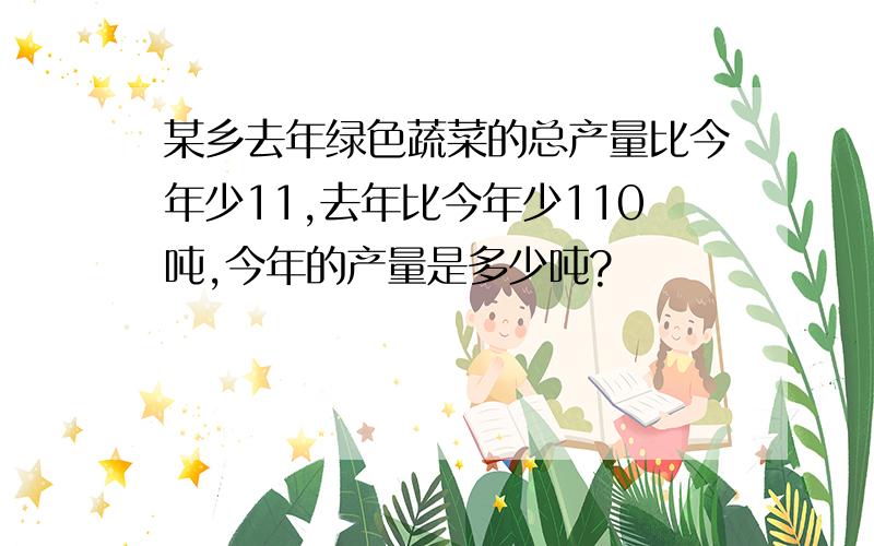 某乡去年绿色蔬菜的总产量比今年少11,去年比今年少110吨,今年的产量是多少吨?