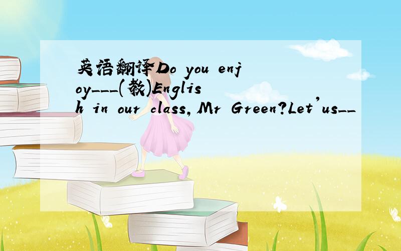 英语翻译Do you enjoy___(教)English in our class,Mr Green?Let'us__