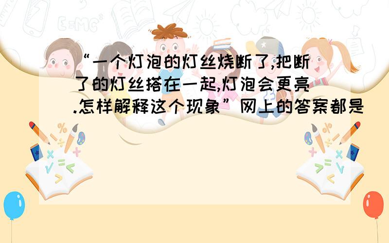 “一个灯泡的灯丝烧断了,把断了的灯丝搭在一起,灯泡会更亮.怎样解释这个现象”网上的答案都是