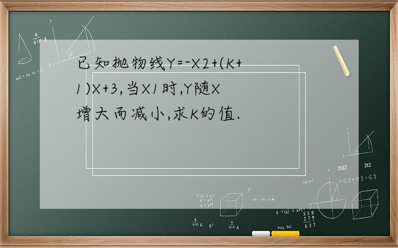 已知抛物线Y=-X2+(K+1)X+3,当X1时,Y随X增大而减小,求K的值.