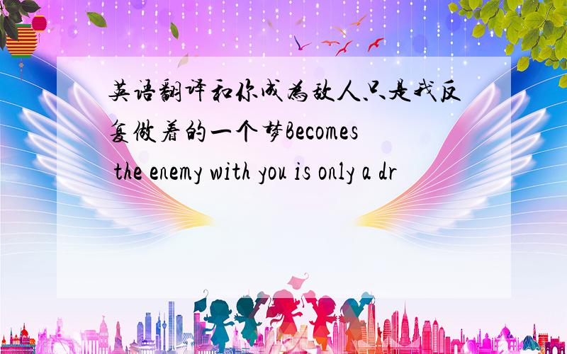 英语翻译和你成为敌人只是我反复做着的一个梦Becomes the enemy with you is only a dr