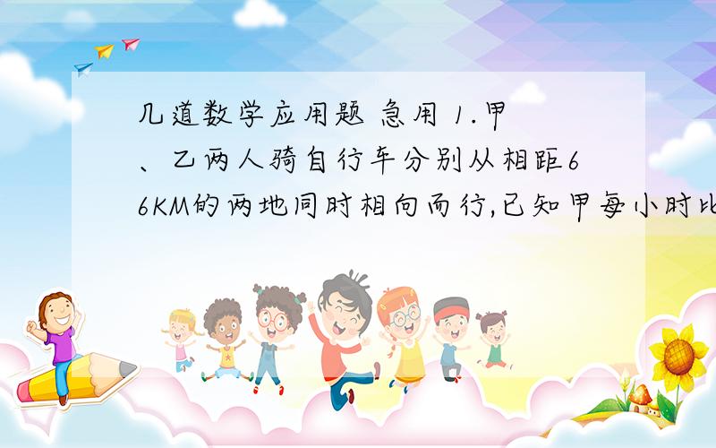 几道数学应用题 急用 1.甲、乙两人骑自行车分别从相距66KM的两地同时相向而行,已知甲每小时比乙每小时多行3km,经2