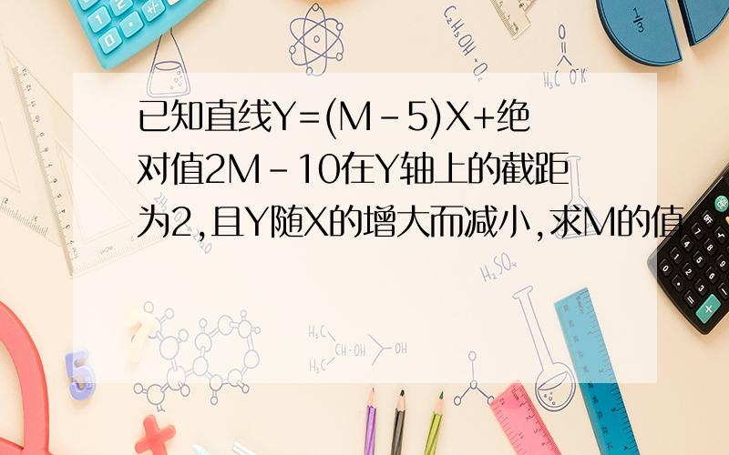 已知直线Y=(M-5)X+绝对值2M-10在Y轴上的截距为2,且Y随X的增大而减小,求M的值