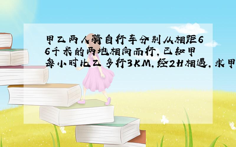 甲乙两人骑自行车分别从相距66千米的两地相向而行,已知甲每小时比乙多行3KM,经2H相遇,求甲乙各速度.