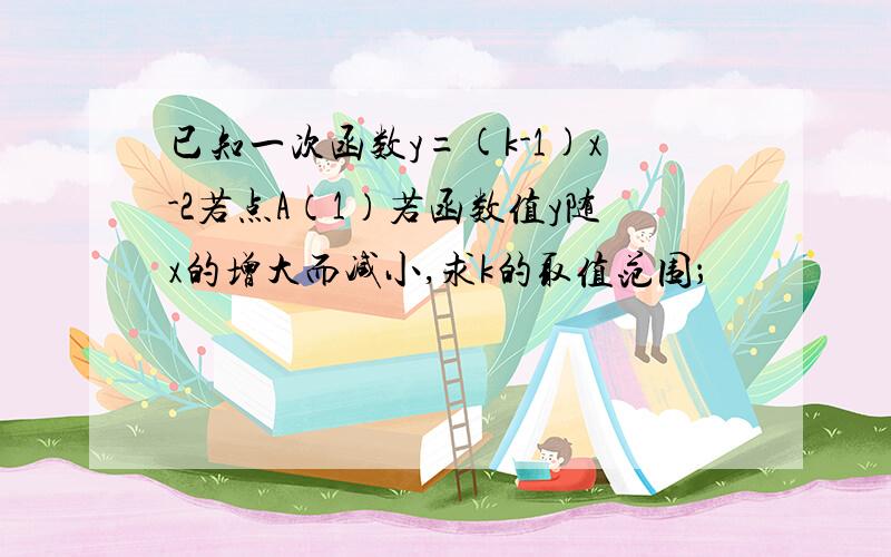 已知一次函数y=(k-1)x-2若点A（1）若函数值y随x的增大而减小,求k的取值范围；