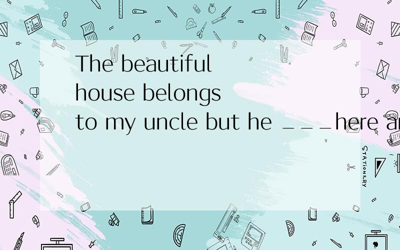 The beautiful house belongs to my uncle but he ___here any m