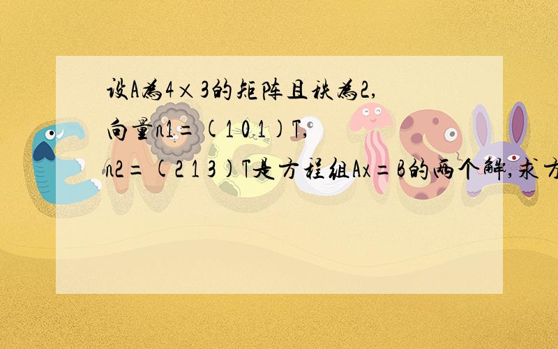 设A为4×3的矩阵且秩为2,向量n1=(1 0 1)T,n2=(2 1 3)T是方程组Ax=B的两个解,求方程组Ax=B