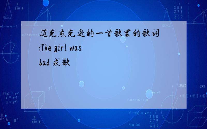 迈克杰克逊的一首歌里的歌词 ：The girl was bad 求歌