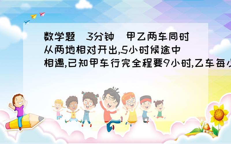 数学题（3分钟）甲乙两车同时从两地相对开出,5小时候途中相遇,已知甲车行完全程要9小时,乙车每小时行48千米,甲车每小时