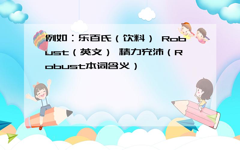 例如：乐百氏（饮料） Robust（英文） 精力充沛（Robust本词含义）